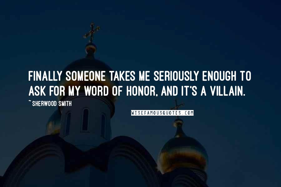 Sherwood Smith Quotes: Finally someone takes me seriously enough to ask for my word of honor, and it's a villain.
