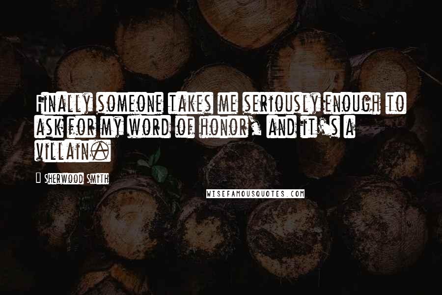 Sherwood Smith Quotes: Finally someone takes me seriously enough to ask for my word of honor, and it's a villain.