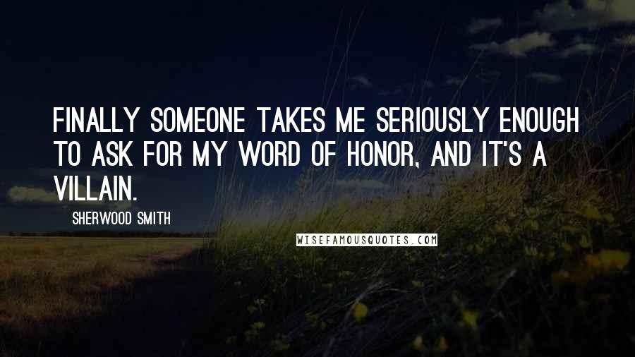 Sherwood Smith Quotes: Finally someone takes me seriously enough to ask for my word of honor, and it's a villain.
