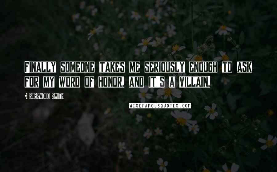 Sherwood Smith Quotes: Finally someone takes me seriously enough to ask for my word of honor, and it's a villain.