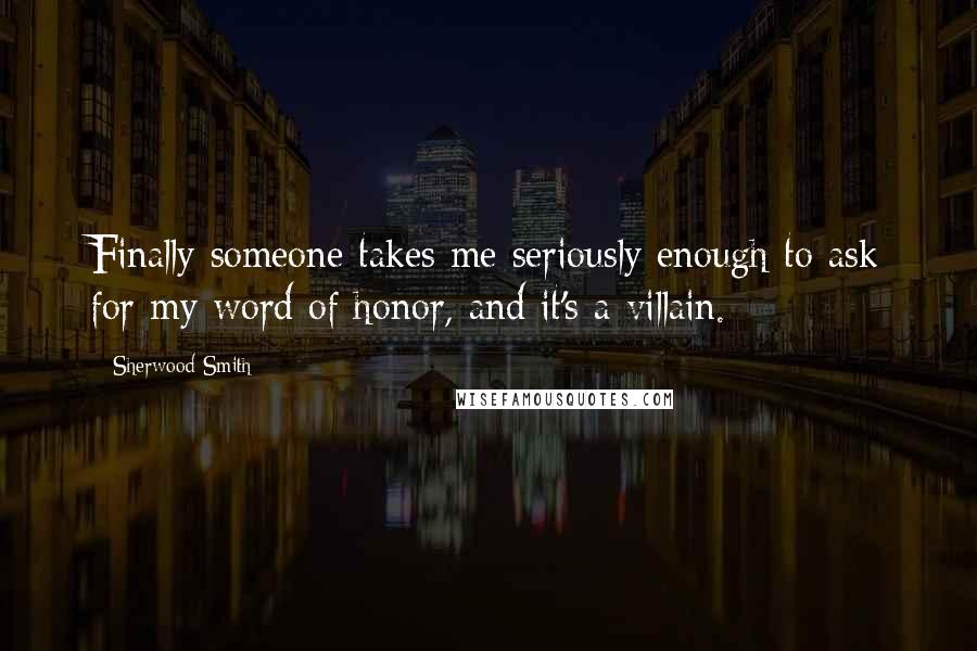 Sherwood Smith Quotes: Finally someone takes me seriously enough to ask for my word of honor, and it's a villain.