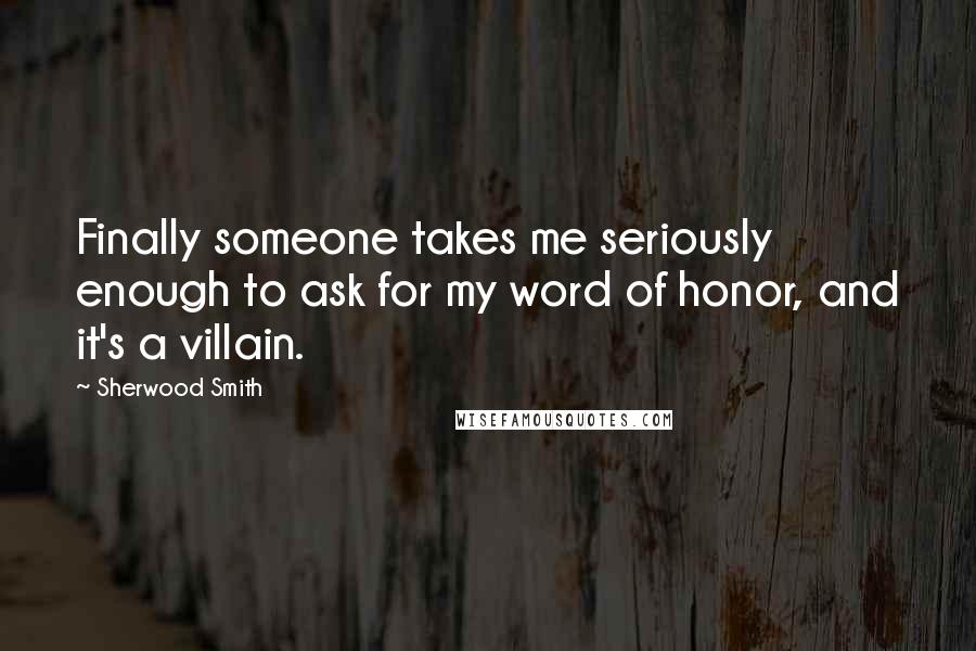 Sherwood Smith Quotes: Finally someone takes me seriously enough to ask for my word of honor, and it's a villain.