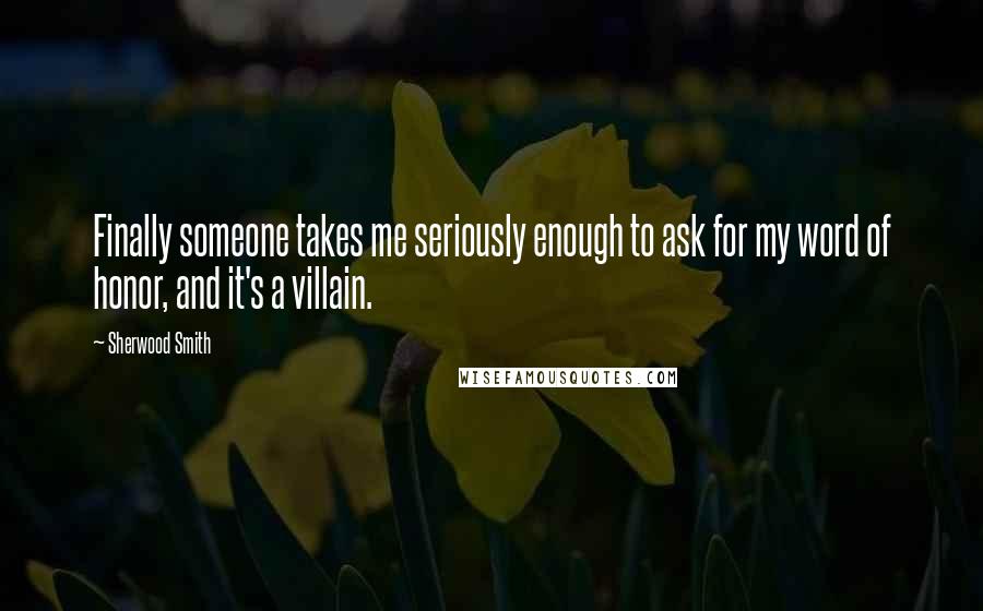 Sherwood Smith Quotes: Finally someone takes me seriously enough to ask for my word of honor, and it's a villain.