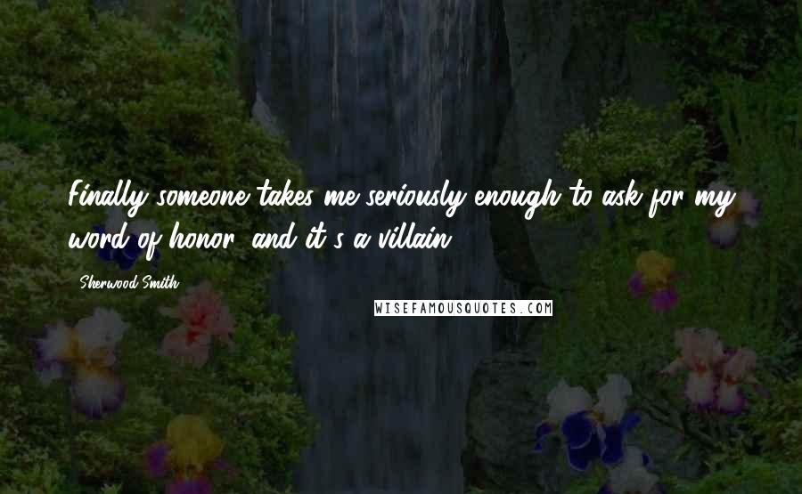 Sherwood Smith Quotes: Finally someone takes me seriously enough to ask for my word of honor, and it's a villain.