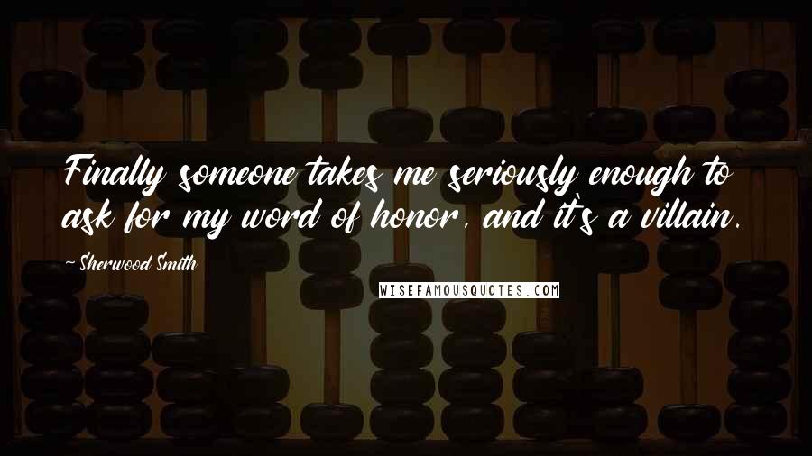 Sherwood Smith Quotes: Finally someone takes me seriously enough to ask for my word of honor, and it's a villain.