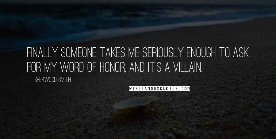 Sherwood Smith Quotes: Finally someone takes me seriously enough to ask for my word of honor, and it's a villain.