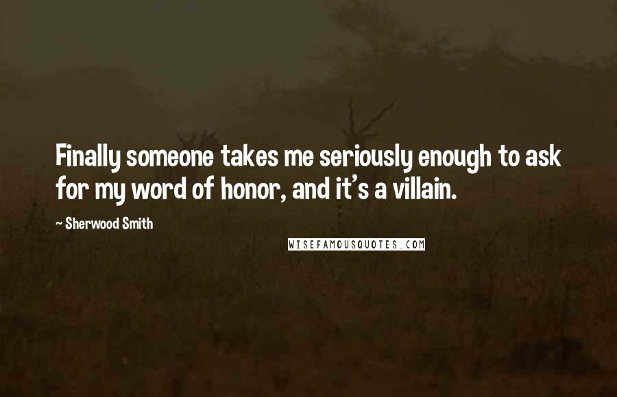 Sherwood Smith Quotes: Finally someone takes me seriously enough to ask for my word of honor, and it's a villain.