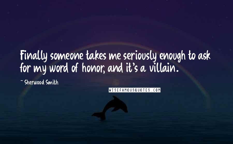 Sherwood Smith Quotes: Finally someone takes me seriously enough to ask for my word of honor, and it's a villain.