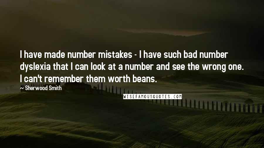 Sherwood Smith Quotes: I have made number mistakes - I have such bad number dyslexia that I can look at a number and see the wrong one. I can't remember them worth beans.