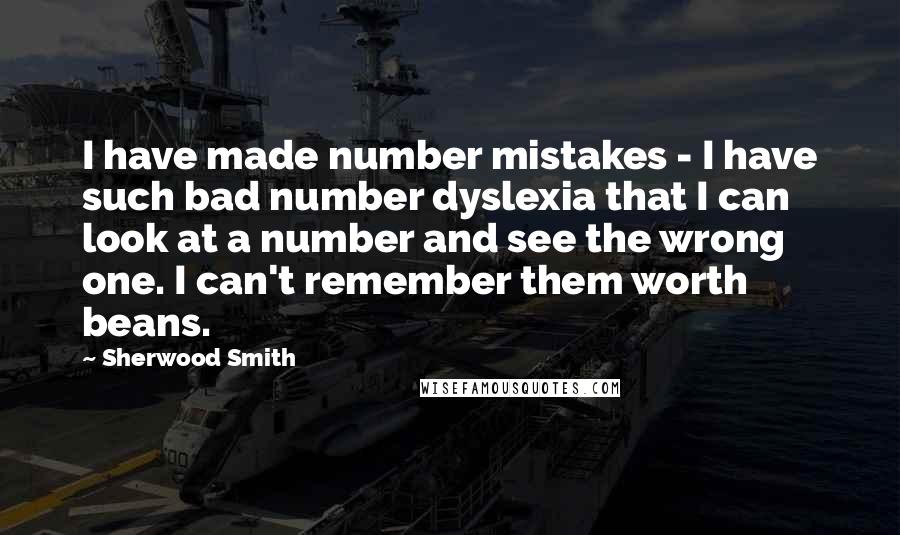 Sherwood Smith Quotes: I have made number mistakes - I have such bad number dyslexia that I can look at a number and see the wrong one. I can't remember them worth beans.