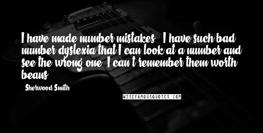 Sherwood Smith Quotes: I have made number mistakes - I have such bad number dyslexia that I can look at a number and see the wrong one. I can't remember them worth beans.