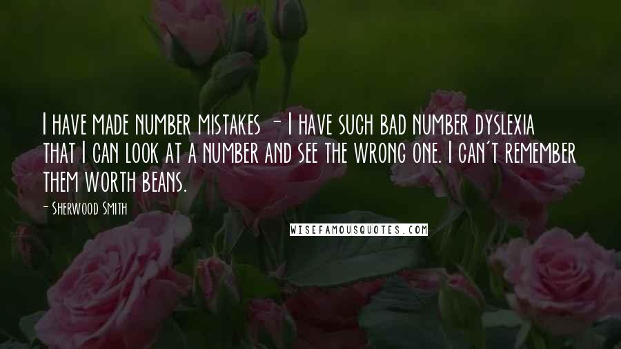 Sherwood Smith Quotes: I have made number mistakes - I have such bad number dyslexia that I can look at a number and see the wrong one. I can't remember them worth beans.