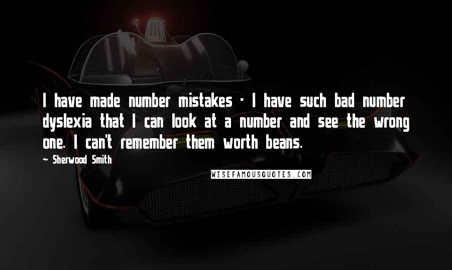 Sherwood Smith Quotes: I have made number mistakes - I have such bad number dyslexia that I can look at a number and see the wrong one. I can't remember them worth beans.