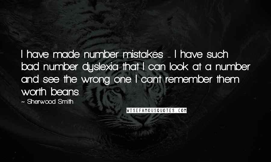 Sherwood Smith Quotes: I have made number mistakes - I have such bad number dyslexia that I can look at a number and see the wrong one. I can't remember them worth beans.