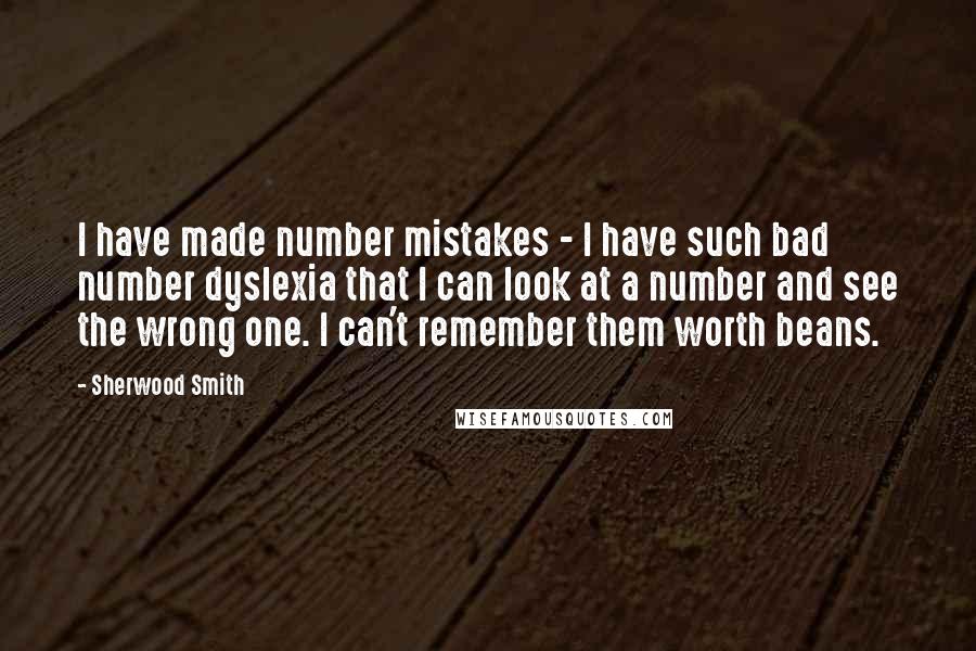 Sherwood Smith Quotes: I have made number mistakes - I have such bad number dyslexia that I can look at a number and see the wrong one. I can't remember them worth beans.