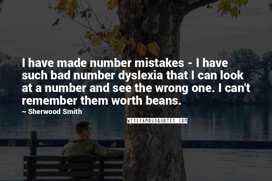 Sherwood Smith Quotes: I have made number mistakes - I have such bad number dyslexia that I can look at a number and see the wrong one. I can't remember them worth beans.