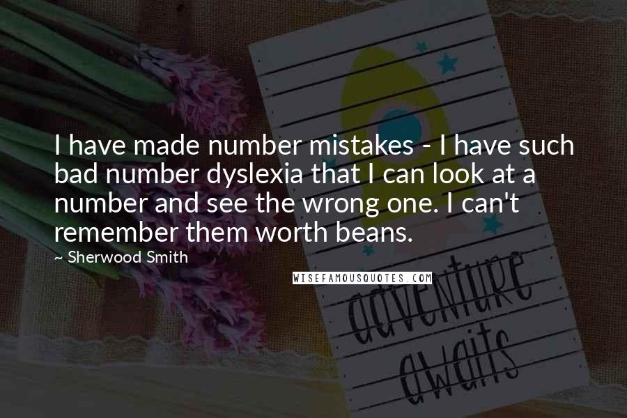 Sherwood Smith Quotes: I have made number mistakes - I have such bad number dyslexia that I can look at a number and see the wrong one. I can't remember them worth beans.