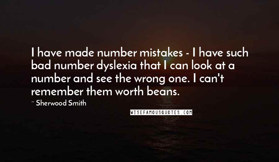 Sherwood Smith Quotes: I have made number mistakes - I have such bad number dyslexia that I can look at a number and see the wrong one. I can't remember them worth beans.