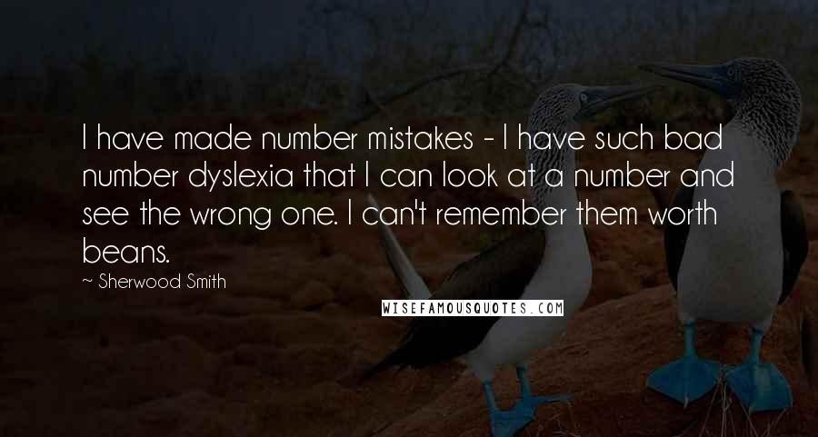 Sherwood Smith Quotes: I have made number mistakes - I have such bad number dyslexia that I can look at a number and see the wrong one. I can't remember them worth beans.