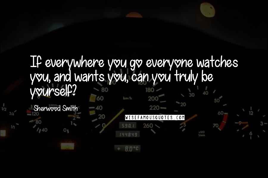 Sherwood Smith Quotes: If everywhere you go everyone watches you, and wants you, can you truly be yourself?