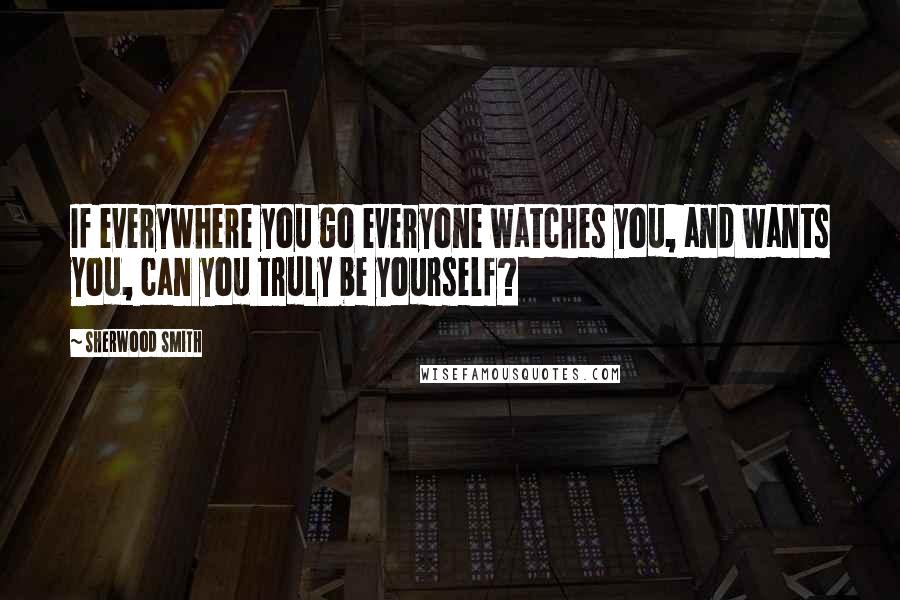 Sherwood Smith Quotes: If everywhere you go everyone watches you, and wants you, can you truly be yourself?