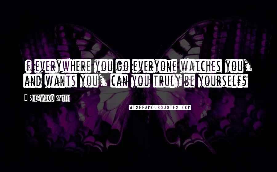 Sherwood Smith Quotes: If everywhere you go everyone watches you, and wants you, can you truly be yourself?