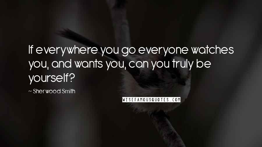Sherwood Smith Quotes: If everywhere you go everyone watches you, and wants you, can you truly be yourself?