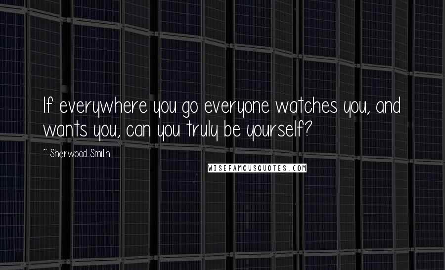 Sherwood Smith Quotes: If everywhere you go everyone watches you, and wants you, can you truly be yourself?