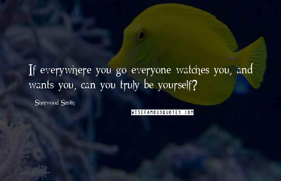 Sherwood Smith Quotes: If everywhere you go everyone watches you, and wants you, can you truly be yourself?