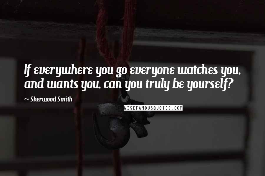 Sherwood Smith Quotes: If everywhere you go everyone watches you, and wants you, can you truly be yourself?