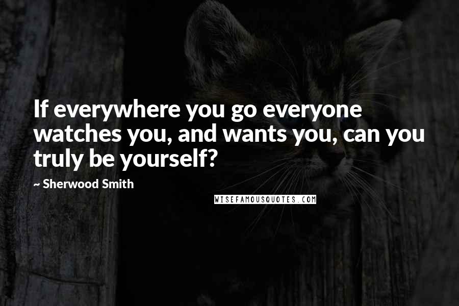 Sherwood Smith Quotes: If everywhere you go everyone watches you, and wants you, can you truly be yourself?