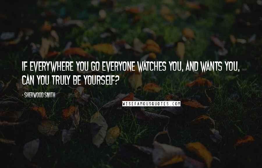 Sherwood Smith Quotes: If everywhere you go everyone watches you, and wants you, can you truly be yourself?