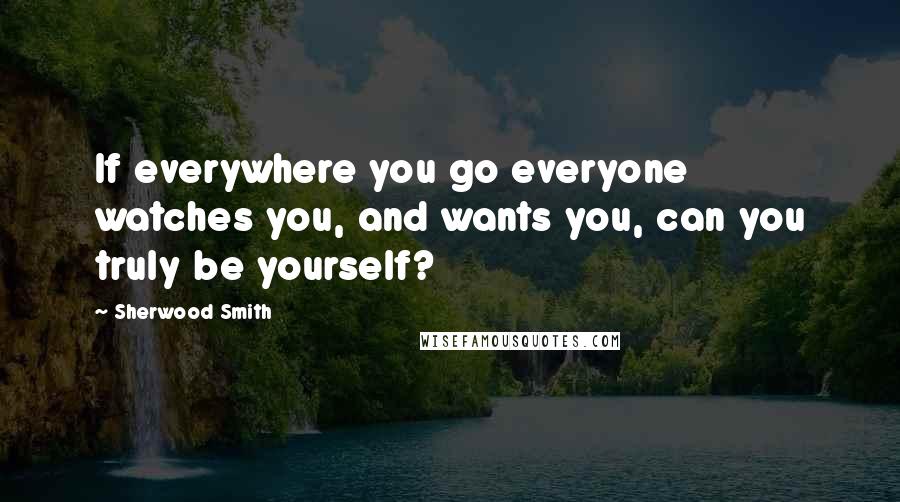 Sherwood Smith Quotes: If everywhere you go everyone watches you, and wants you, can you truly be yourself?
