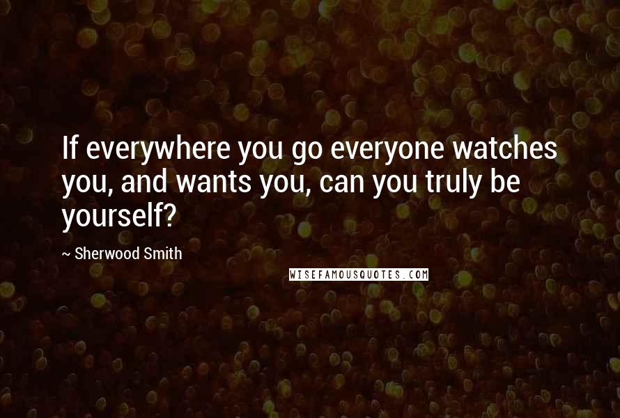 Sherwood Smith Quotes: If everywhere you go everyone watches you, and wants you, can you truly be yourself?