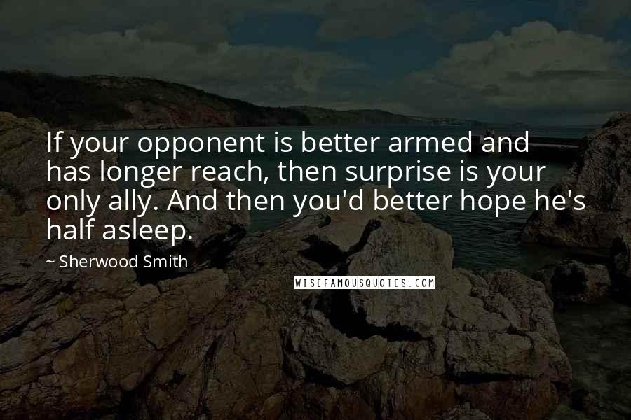 Sherwood Smith Quotes: If your opponent is better armed and has longer reach, then surprise is your only ally. And then you'd better hope he's half asleep.