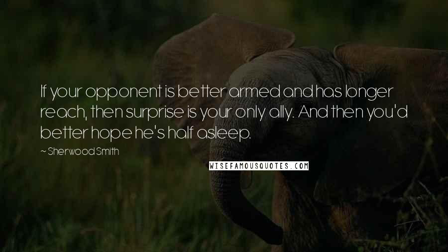 Sherwood Smith Quotes: If your opponent is better armed and has longer reach, then surprise is your only ally. And then you'd better hope he's half asleep.