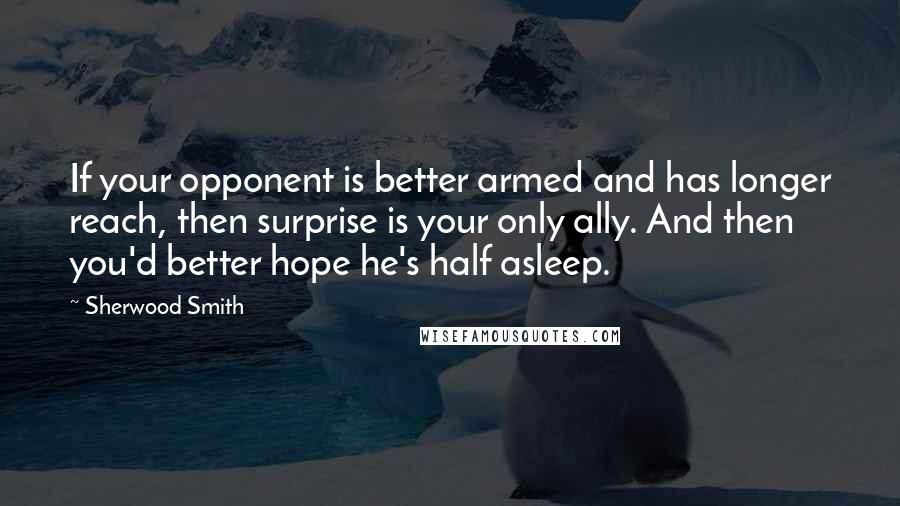 Sherwood Smith Quotes: If your opponent is better armed and has longer reach, then surprise is your only ally. And then you'd better hope he's half asleep.