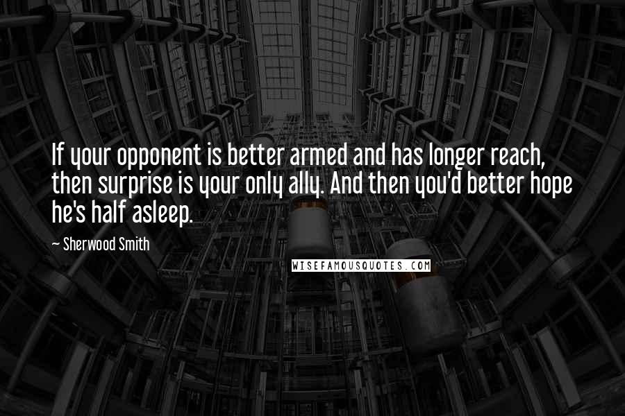 Sherwood Smith Quotes: If your opponent is better armed and has longer reach, then surprise is your only ally. And then you'd better hope he's half asleep.