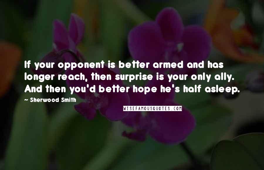 Sherwood Smith Quotes: If your opponent is better armed and has longer reach, then surprise is your only ally. And then you'd better hope he's half asleep.