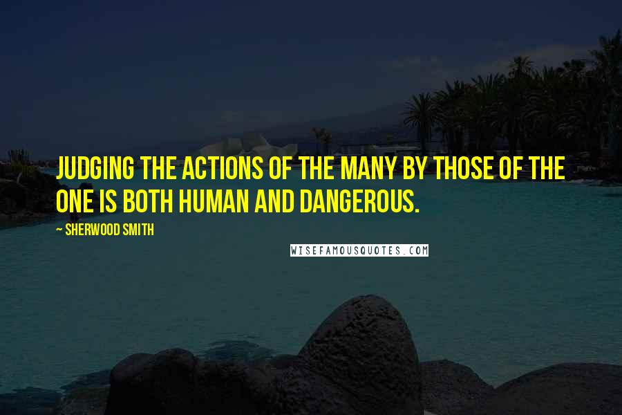 Sherwood Smith Quotes: Judging the actions of the many by those of the one is both human and dangerous.