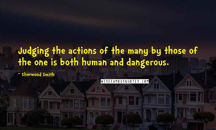 Sherwood Smith Quotes: Judging the actions of the many by those of the one is both human and dangerous.