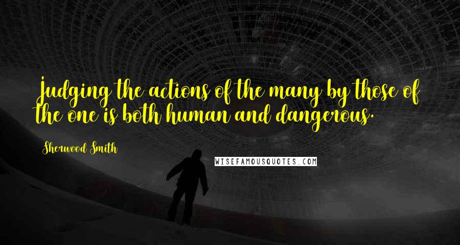 Sherwood Smith Quotes: Judging the actions of the many by those of the one is both human and dangerous.