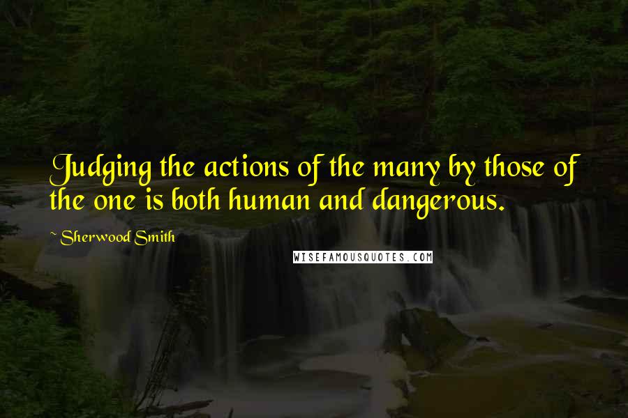 Sherwood Smith Quotes: Judging the actions of the many by those of the one is both human and dangerous.