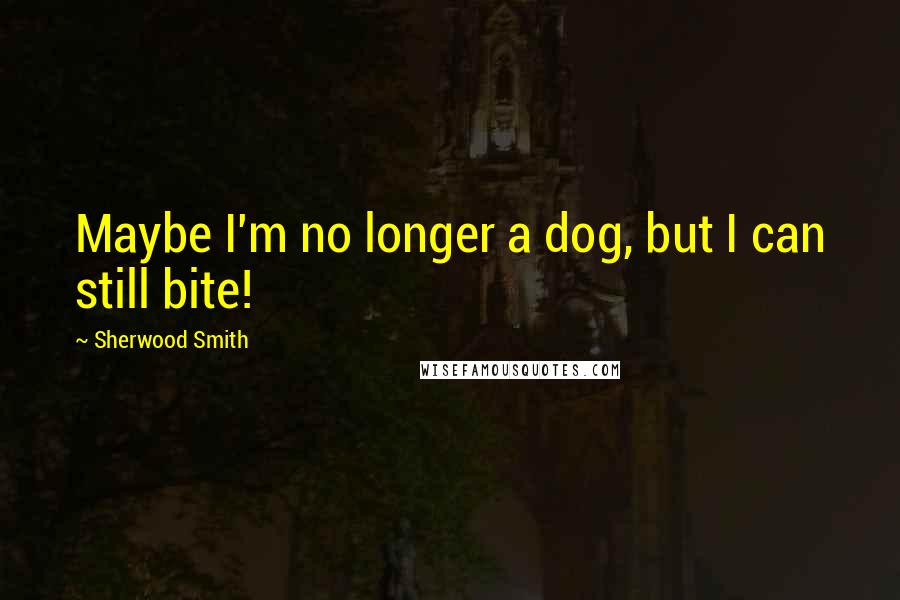 Sherwood Smith Quotes: Maybe I'm no longer a dog, but I can still bite!