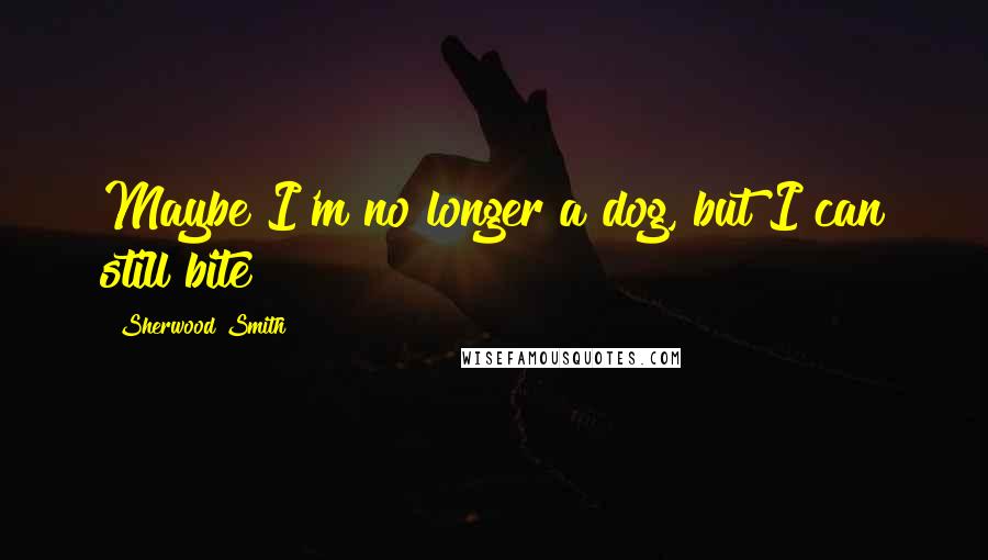 Sherwood Smith Quotes: Maybe I'm no longer a dog, but I can still bite!