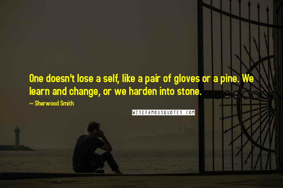 Sherwood Smith Quotes: One doesn't lose a self, like a pair of gloves or a pine. We learn and change, or we harden into stone.