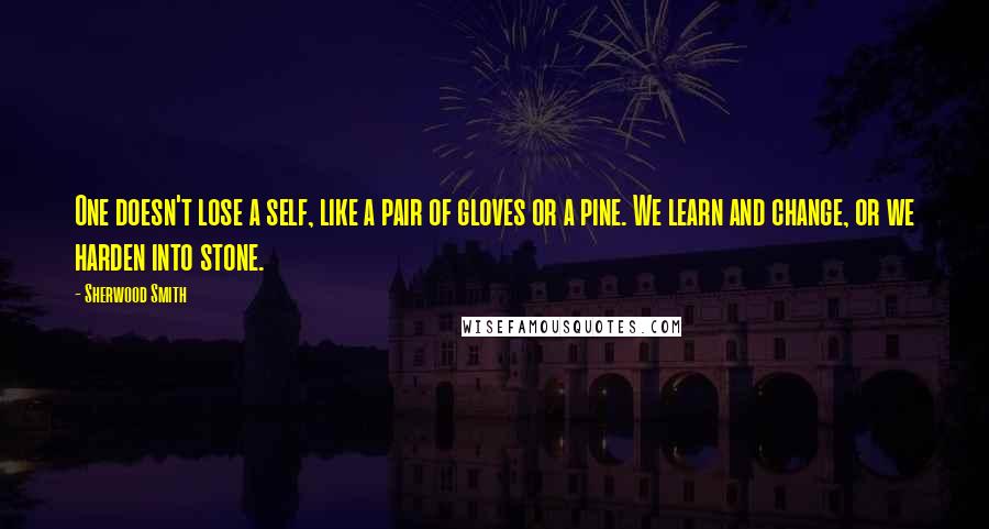 Sherwood Smith Quotes: One doesn't lose a self, like a pair of gloves or a pine. We learn and change, or we harden into stone.