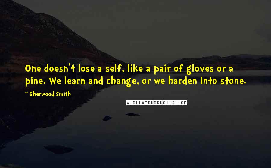 Sherwood Smith Quotes: One doesn't lose a self, like a pair of gloves or a pine. We learn and change, or we harden into stone.