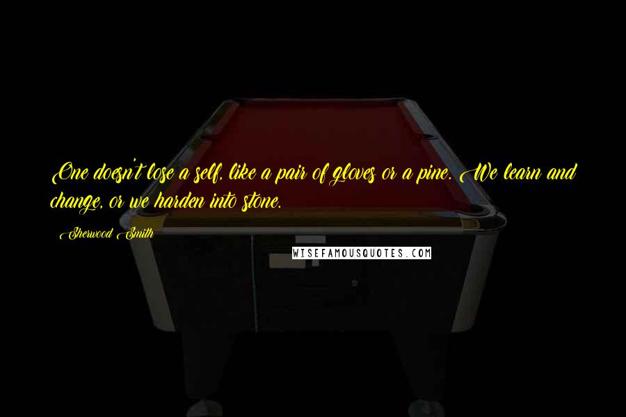 Sherwood Smith Quotes: One doesn't lose a self, like a pair of gloves or a pine. We learn and change, or we harden into stone.