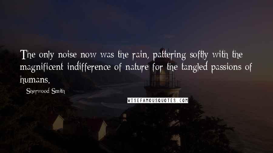 Sherwood Smith Quotes: The only noise now was the rain, pattering softly with the magnificent indifference of nature for the tangled passions of humans.